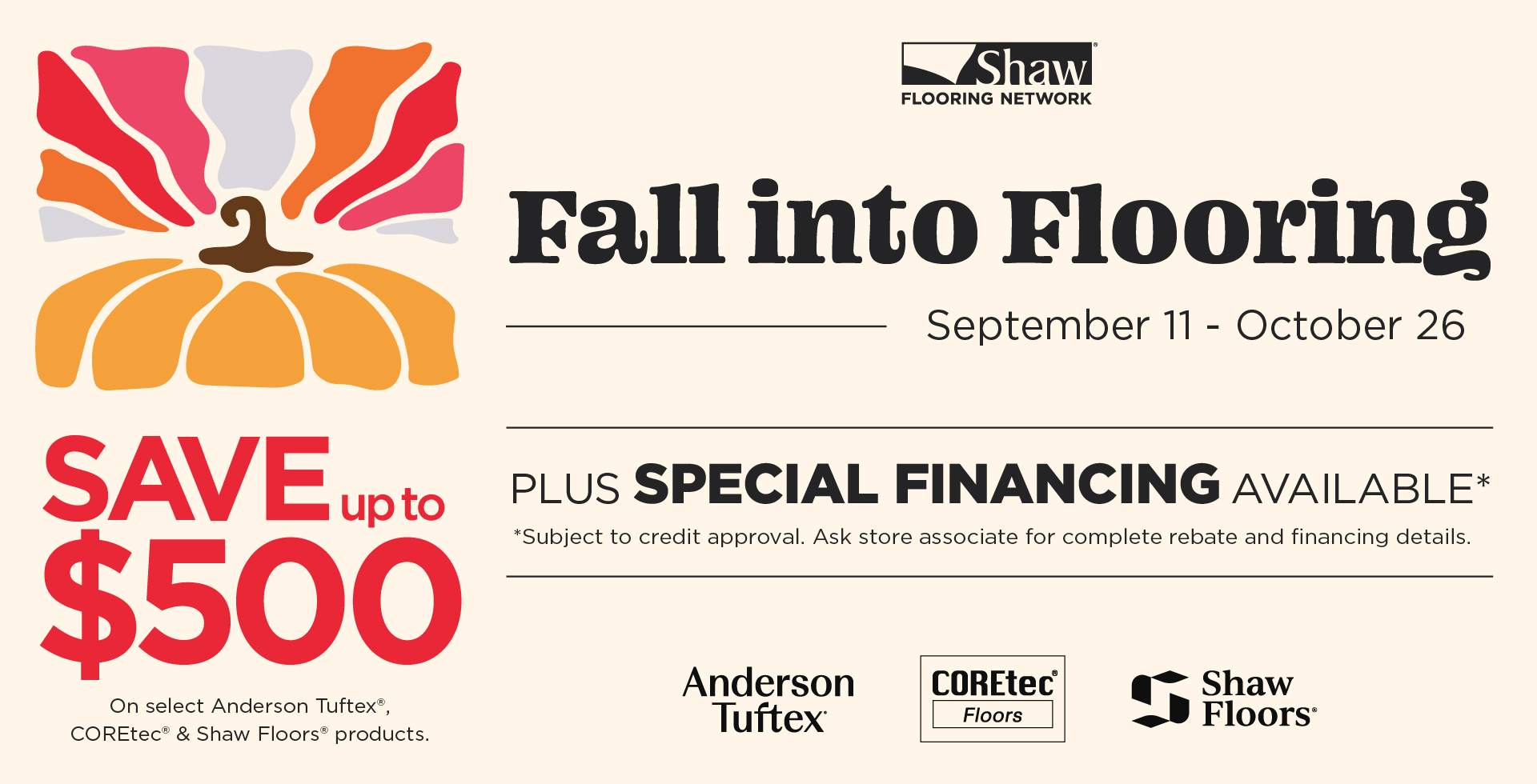 Fall into Flooring Sale - save up to $500 on select Anderson Tuftex, COREtec and Shaw Floors products, September 11 through October 26. Plus special financing available.