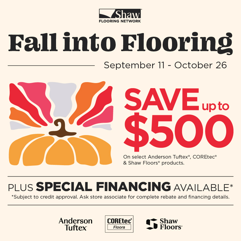 Fall into Flooring Sale - save up to $500 on select Anderson Tuftex, COREtec and Shaw Floors products, September 11 through October 26. Plus special financing available.